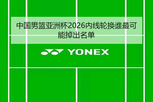 中国男篮亚洲杯2026内线轮换谁最可能掉出名单