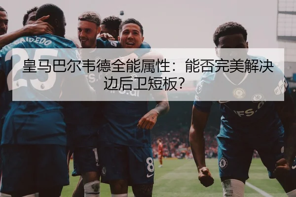 皇马巴尔韦德全能属性：能否完美解决边后卫短板？